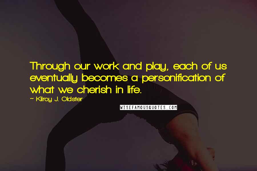 Kilroy J. Oldster Quotes: Through our work and play, each of us eventually becomes a personification of what we cherish in life.