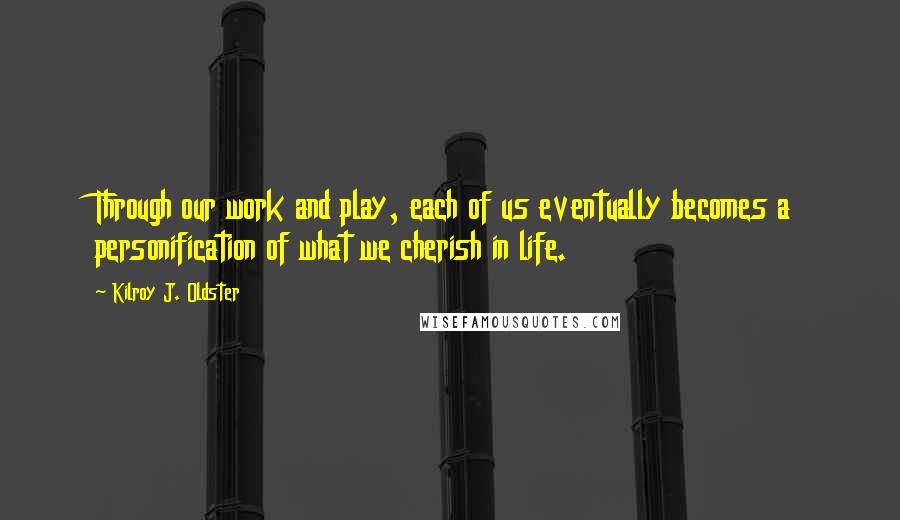 Kilroy J. Oldster Quotes: Through our work and play, each of us eventually becomes a personification of what we cherish in life.