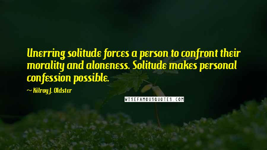Kilroy J. Oldster Quotes: Unerring solitude forces a person to confront their morality and aloneness. Solitude makes personal confession possible.