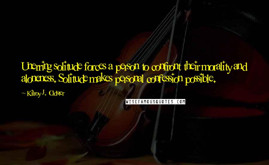 Kilroy J. Oldster Quotes: Unerring solitude forces a person to confront their morality and aloneness. Solitude makes personal confession possible.