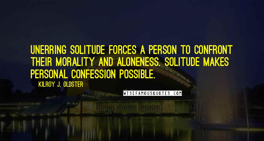 Kilroy J. Oldster Quotes: Unerring solitude forces a person to confront their morality and aloneness. Solitude makes personal confession possible.
