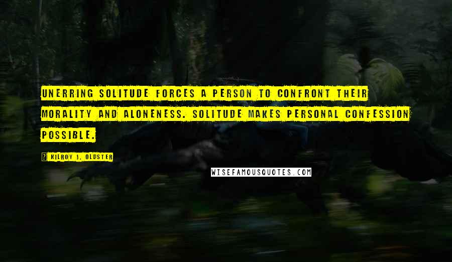 Kilroy J. Oldster Quotes: Unerring solitude forces a person to confront their morality and aloneness. Solitude makes personal confession possible.