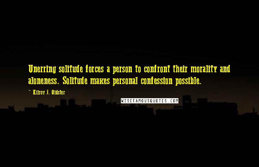 Kilroy J. Oldster Quotes: Unerring solitude forces a person to confront their morality and aloneness. Solitude makes personal confession possible.