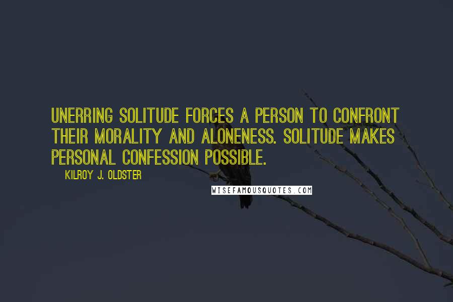 Kilroy J. Oldster Quotes: Unerring solitude forces a person to confront their morality and aloneness. Solitude makes personal confession possible.