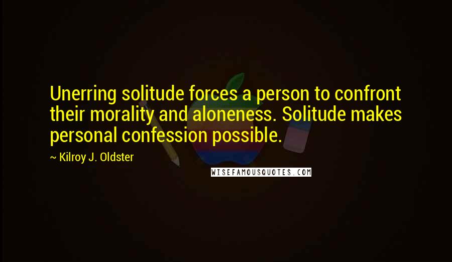 Kilroy J. Oldster Quotes: Unerring solitude forces a person to confront their morality and aloneness. Solitude makes personal confession possible.
