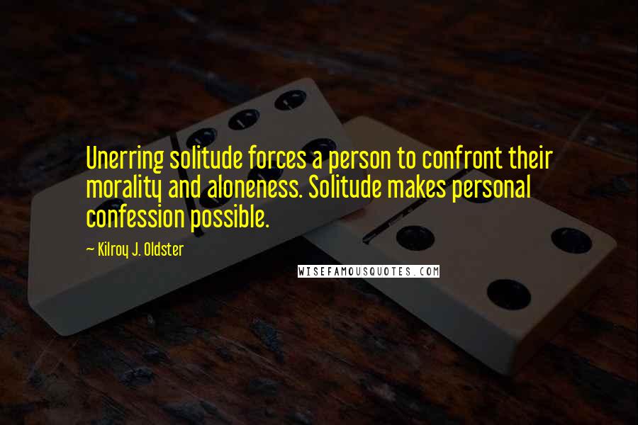 Kilroy J. Oldster Quotes: Unerring solitude forces a person to confront their morality and aloneness. Solitude makes personal confession possible.