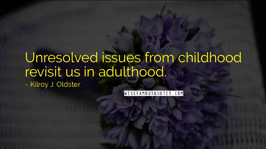 Kilroy J. Oldster Quotes: Unresolved issues from childhood revisit us in adulthood.