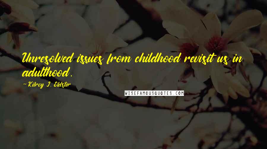 Kilroy J. Oldster Quotes: Unresolved issues from childhood revisit us in adulthood.