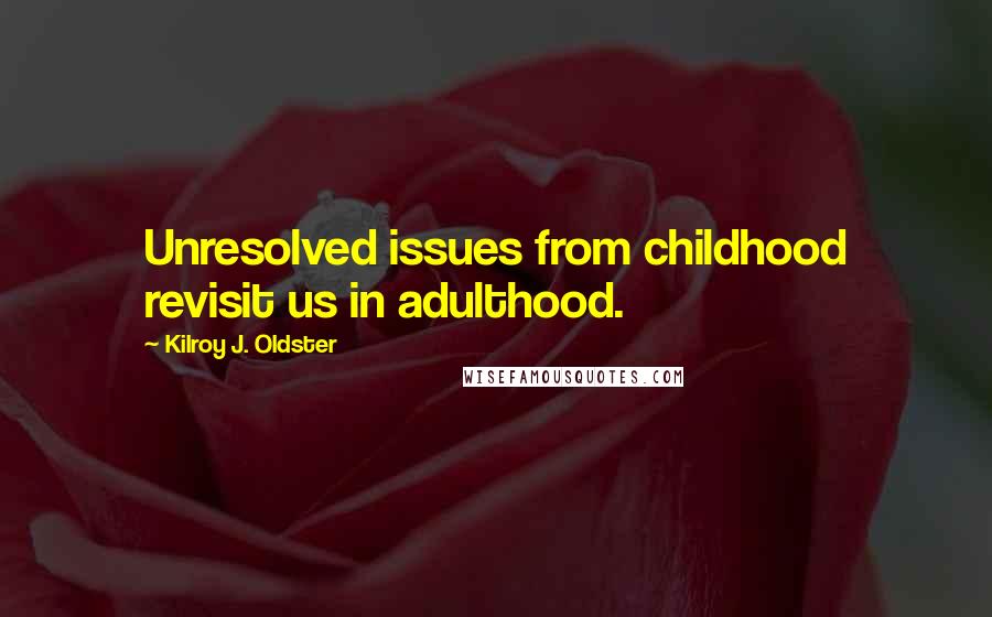 Kilroy J. Oldster Quotes: Unresolved issues from childhood revisit us in adulthood.