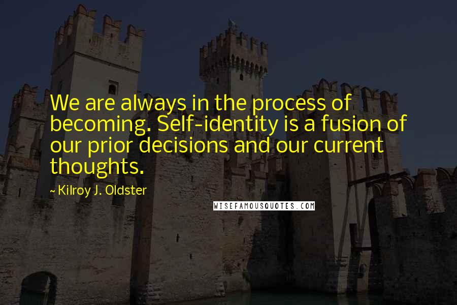 Kilroy J. Oldster Quotes: We are always in the process of becoming. Self-identity is a fusion of our prior decisions and our current thoughts.