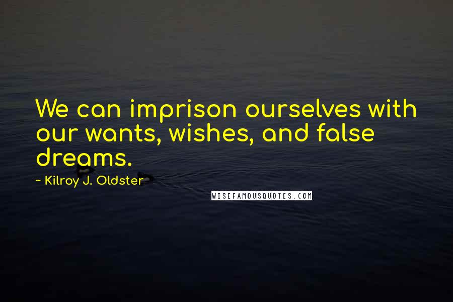 Kilroy J. Oldster Quotes: We can imprison ourselves with our wants, wishes, and false dreams.