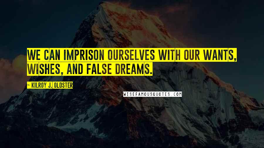 Kilroy J. Oldster Quotes: We can imprison ourselves with our wants, wishes, and false dreams.