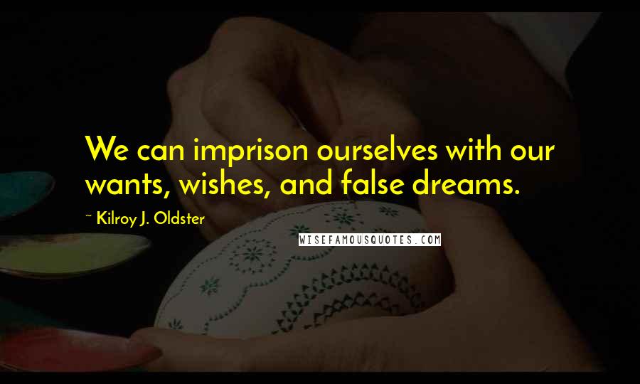 Kilroy J. Oldster Quotes: We can imprison ourselves with our wants, wishes, and false dreams.