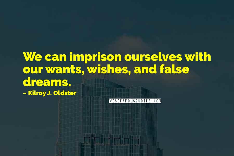 Kilroy J. Oldster Quotes: We can imprison ourselves with our wants, wishes, and false dreams.