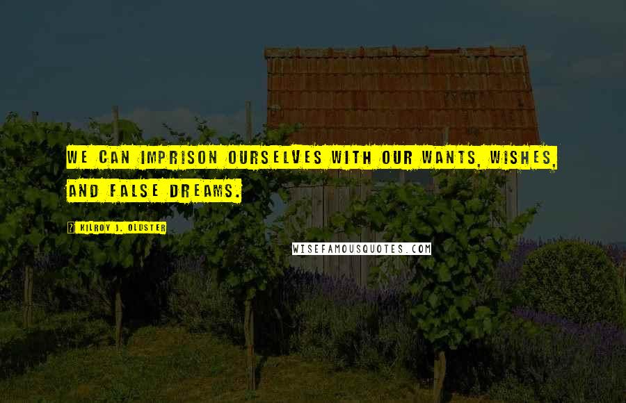 Kilroy J. Oldster Quotes: We can imprison ourselves with our wants, wishes, and false dreams.