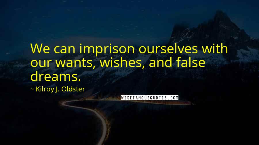 Kilroy J. Oldster Quotes: We can imprison ourselves with our wants, wishes, and false dreams.