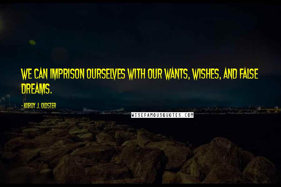 Kilroy J. Oldster Quotes: We can imprison ourselves with our wants, wishes, and false dreams.