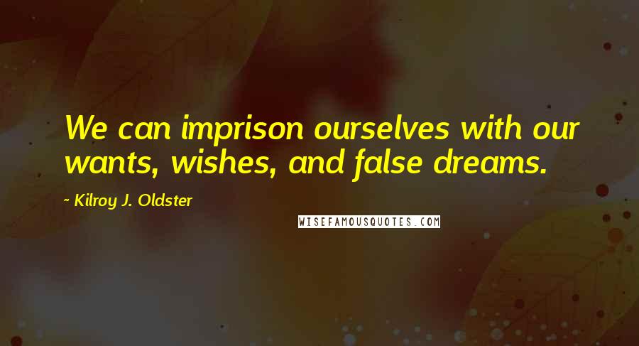 Kilroy J. Oldster Quotes: We can imprison ourselves with our wants, wishes, and false dreams.