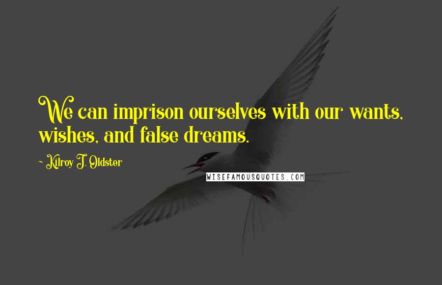 Kilroy J. Oldster Quotes: We can imprison ourselves with our wants, wishes, and false dreams.