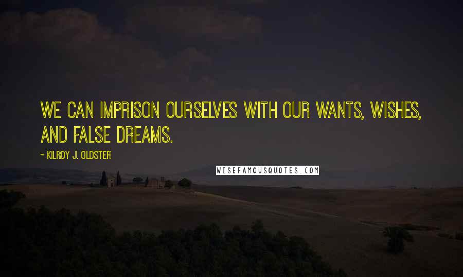 Kilroy J. Oldster Quotes: We can imprison ourselves with our wants, wishes, and false dreams.