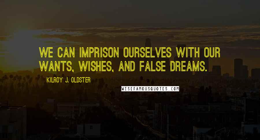 Kilroy J. Oldster Quotes: We can imprison ourselves with our wants, wishes, and false dreams.