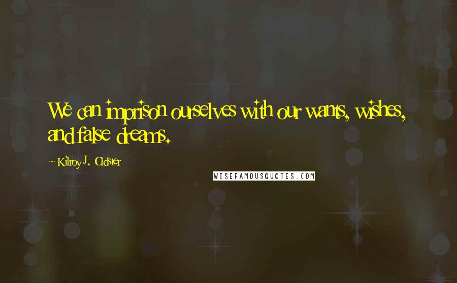 Kilroy J. Oldster Quotes: We can imprison ourselves with our wants, wishes, and false dreams.