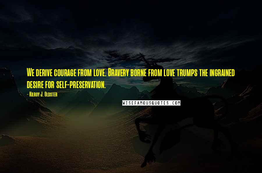 Kilroy J. Oldster Quotes: We derive courage from love. Bravery borne from love trumps the ingrained desire for self-preservation.