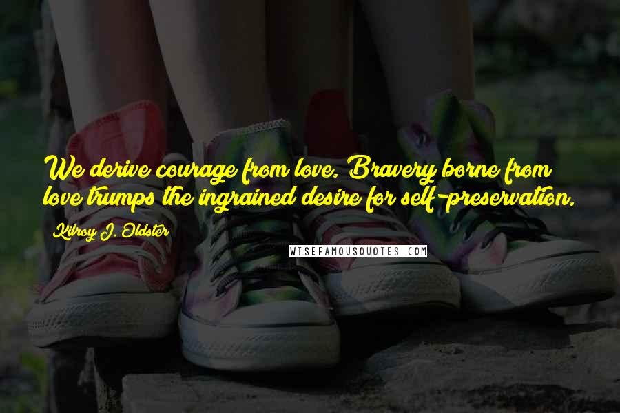 Kilroy J. Oldster Quotes: We derive courage from love. Bravery borne from love trumps the ingrained desire for self-preservation.