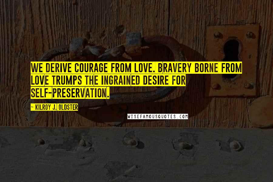 Kilroy J. Oldster Quotes: We derive courage from love. Bravery borne from love trumps the ingrained desire for self-preservation.