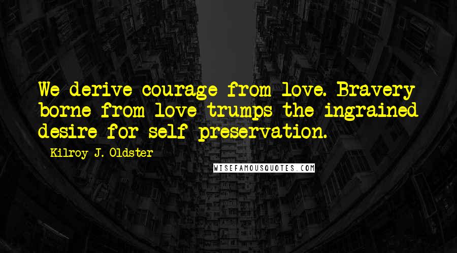 Kilroy J. Oldster Quotes: We derive courage from love. Bravery borne from love trumps the ingrained desire for self-preservation.