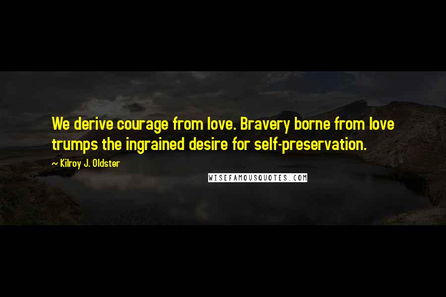 Kilroy J. Oldster Quotes: We derive courage from love. Bravery borne from love trumps the ingrained desire for self-preservation.