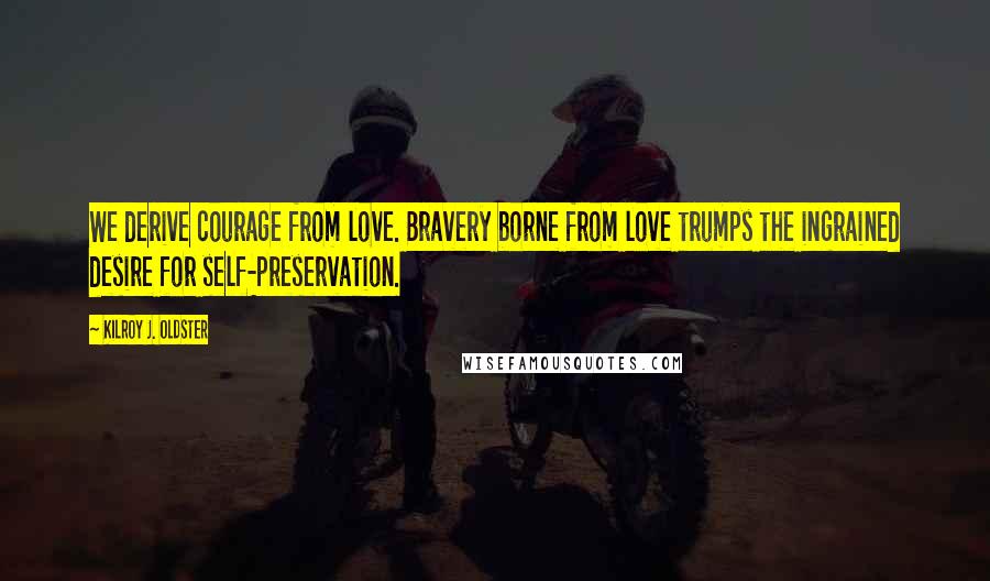 Kilroy J. Oldster Quotes: We derive courage from love. Bravery borne from love trumps the ingrained desire for self-preservation.