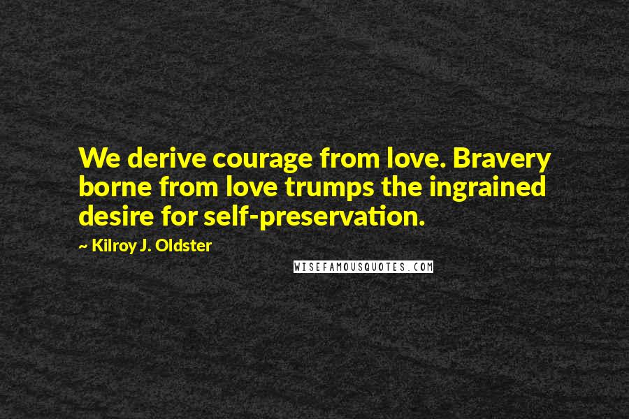 Kilroy J. Oldster Quotes: We derive courage from love. Bravery borne from love trumps the ingrained desire for self-preservation.