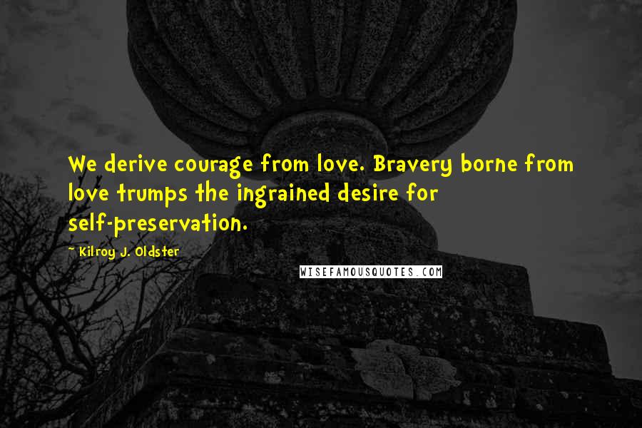Kilroy J. Oldster Quotes: We derive courage from love. Bravery borne from love trumps the ingrained desire for self-preservation.