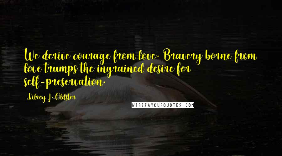 Kilroy J. Oldster Quotes: We derive courage from love. Bravery borne from love trumps the ingrained desire for self-preservation.