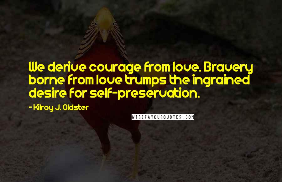 Kilroy J. Oldster Quotes: We derive courage from love. Bravery borne from love trumps the ingrained desire for self-preservation.