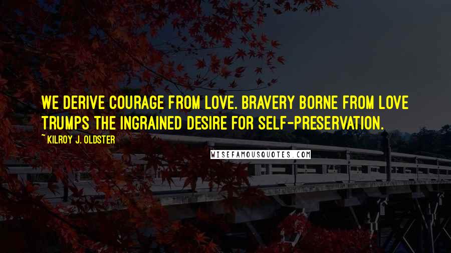 Kilroy J. Oldster Quotes: We derive courage from love. Bravery borne from love trumps the ingrained desire for self-preservation.