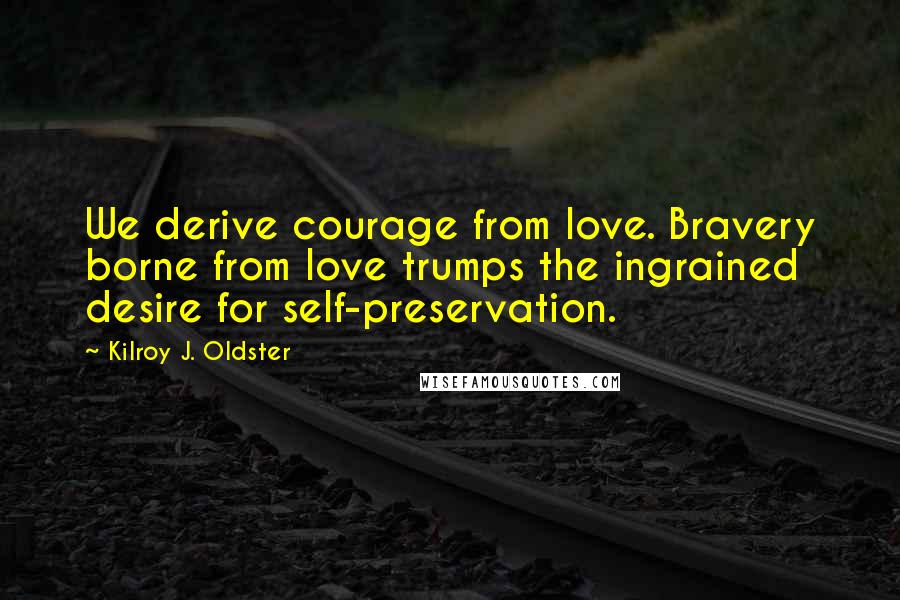 Kilroy J. Oldster Quotes: We derive courage from love. Bravery borne from love trumps the ingrained desire for self-preservation.