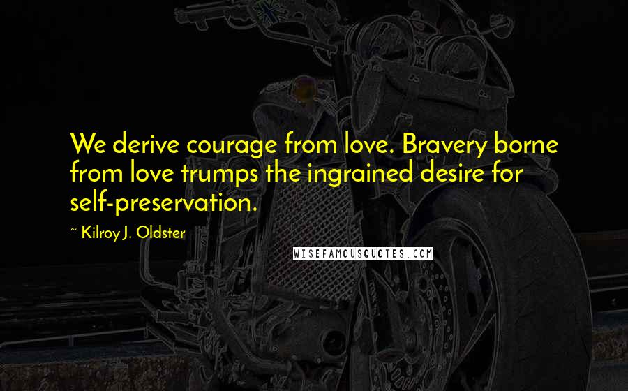 Kilroy J. Oldster Quotes: We derive courage from love. Bravery borne from love trumps the ingrained desire for self-preservation.