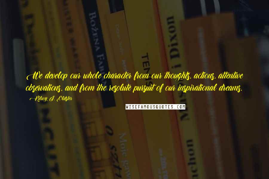 Kilroy J. Oldster Quotes: We develop our whole character from our thoughts, actions, attentive observations, and from the resolute pursuit of our inspirational dreams.