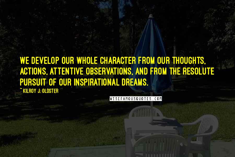 Kilroy J. Oldster Quotes: We develop our whole character from our thoughts, actions, attentive observations, and from the resolute pursuit of our inspirational dreams.