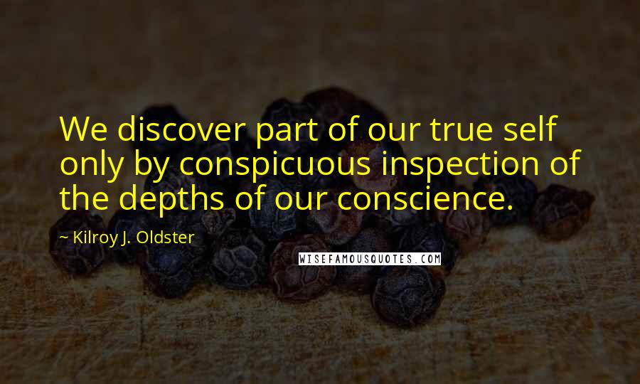 Kilroy J. Oldster Quotes: We discover part of our true self only by conspicuous inspection of the depths of our conscience.