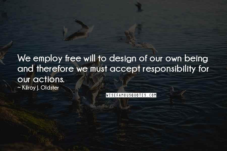 Kilroy J. Oldster Quotes: We employ free will to design of our own being and therefore we must accept responsibility for our actions.