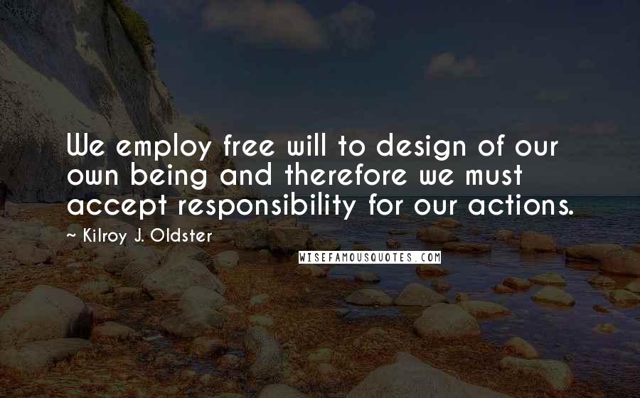 Kilroy J. Oldster Quotes: We employ free will to design of our own being and therefore we must accept responsibility for our actions.