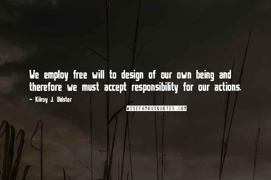 Kilroy J. Oldster Quotes: We employ free will to design of our own being and therefore we must accept responsibility for our actions.