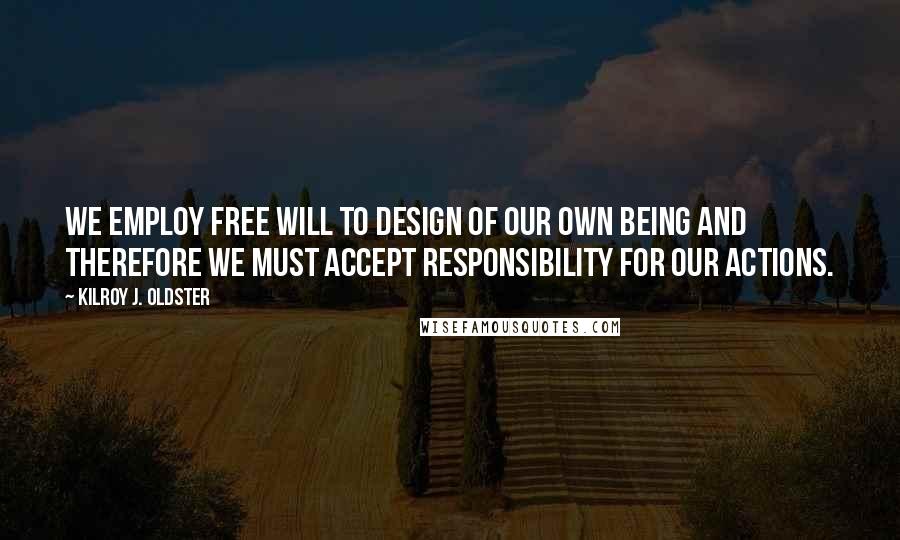 Kilroy J. Oldster Quotes: We employ free will to design of our own being and therefore we must accept responsibility for our actions.
