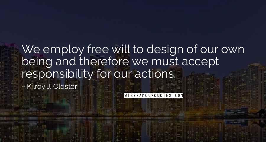 Kilroy J. Oldster Quotes: We employ free will to design of our own being and therefore we must accept responsibility for our actions.