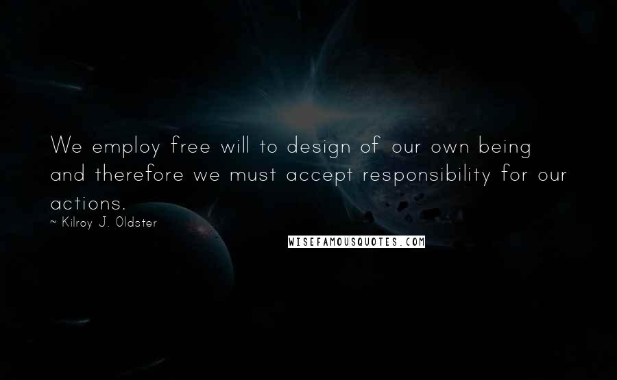 Kilroy J. Oldster Quotes: We employ free will to design of our own being and therefore we must accept responsibility for our actions.