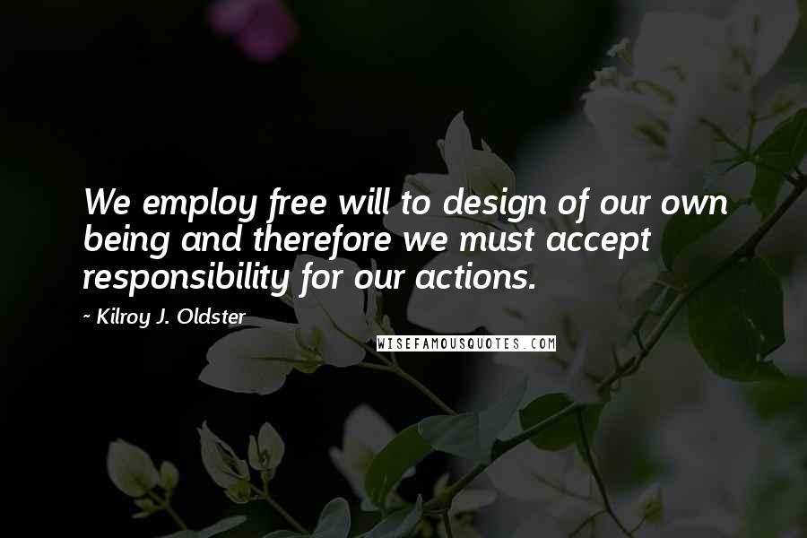 Kilroy J. Oldster Quotes: We employ free will to design of our own being and therefore we must accept responsibility for our actions.