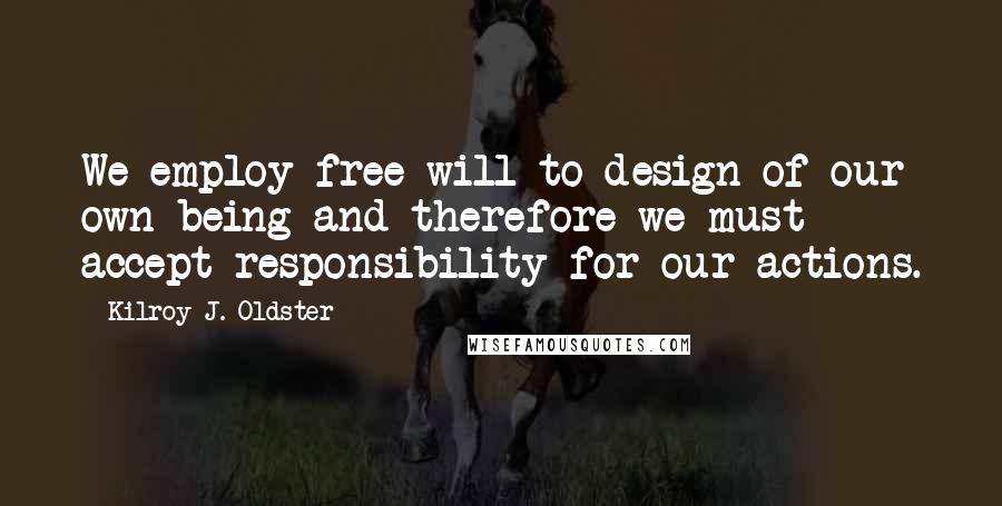 Kilroy J. Oldster Quotes: We employ free will to design of our own being and therefore we must accept responsibility for our actions.